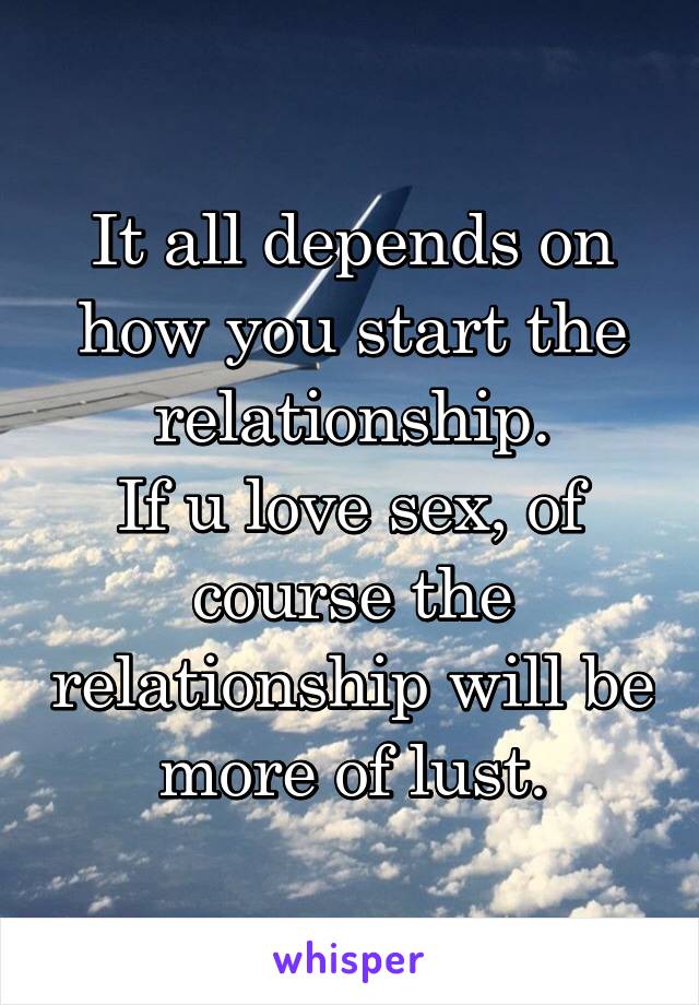 It all depends on how you start the relationship.
If u love sex, of course the relationship will be more of lust.