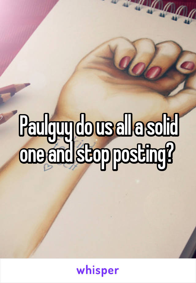 Paulguy do us all a solid one and stop posting? 