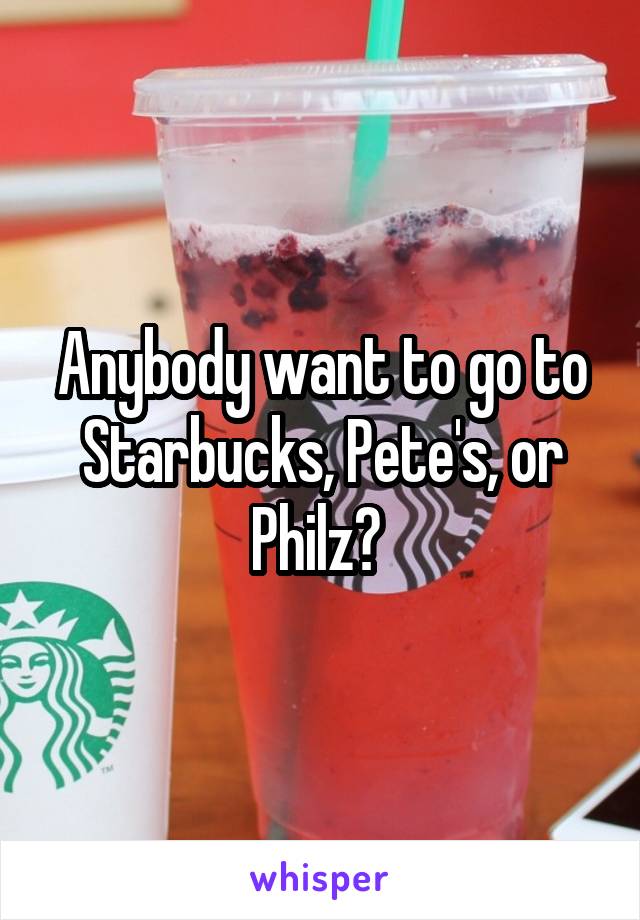 Anybody want to go to Starbucks, Pete's, or Philz? 