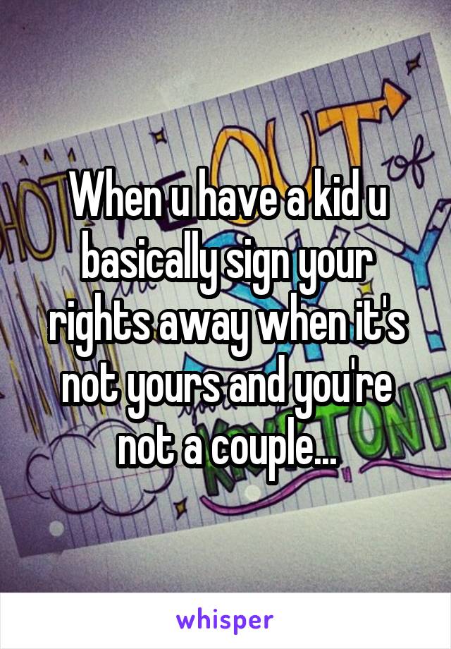 When u have a kid u basically sign your rights away when it's not yours and you're not a couple...