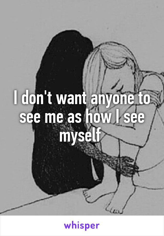 I don't want anyone to see me as how I see myself 