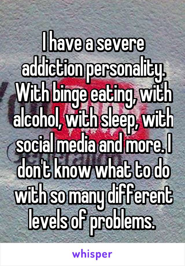 I have a severe addiction personality. With binge eating, with alcohol, with sleep, with social media and more. I don't know what to do with so many different levels of problems. 