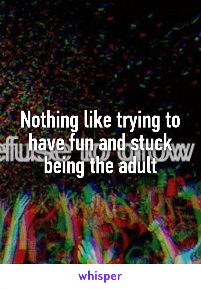 Nothing like trying to have fun and stuck being the adult