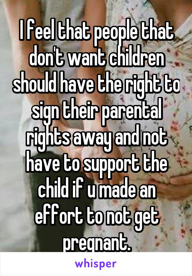 I feel that people that don't want children should have the right to sign their parental rights away and not have to support the child if u made an effort to not get pregnant.