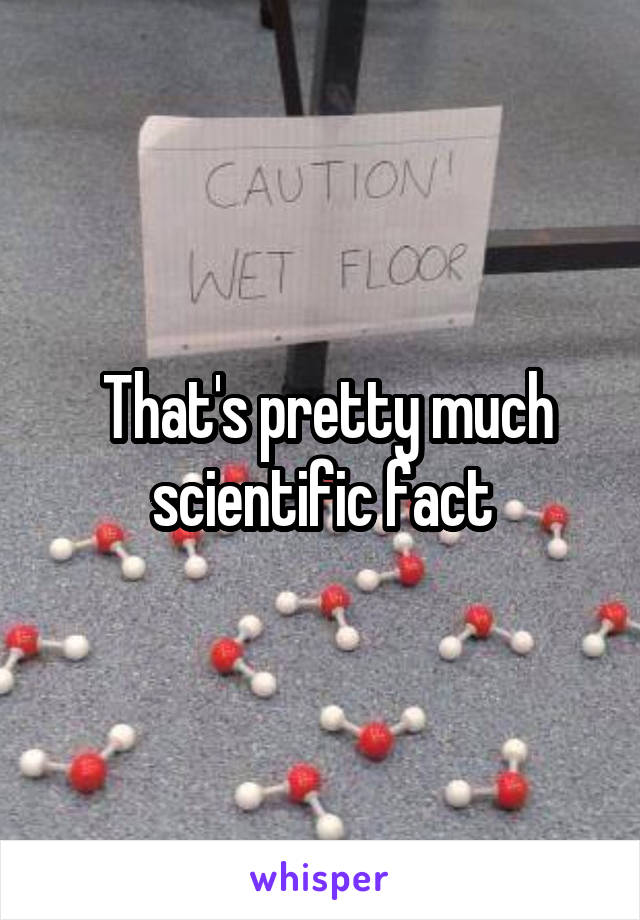  That's pretty much scientific fact