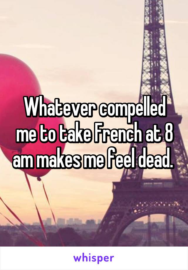 Whatever compelled me to take French at 8 am makes me feel dead. 