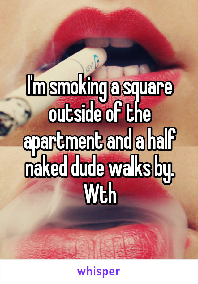 I'm smoking a square outside of the apartment and a half naked dude walks by. Wth