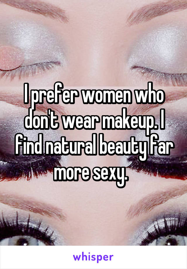 I prefer women who don't wear makeup. I find natural beauty far more sexy.  