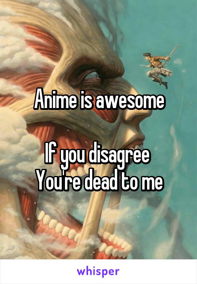 Anime is awesome

If you disagree 
You're dead to me