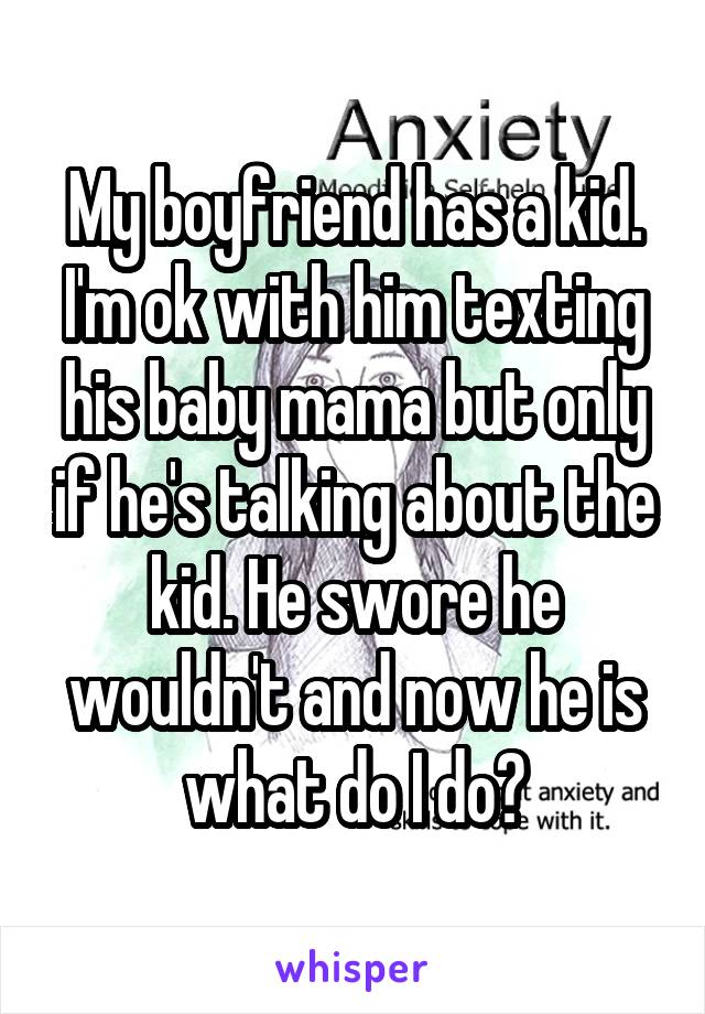 My boyfriend has a kid. I'm ok with him texting his baby mama but only if he's talking about the kid. He swore he wouldn't and now he is what do I do?