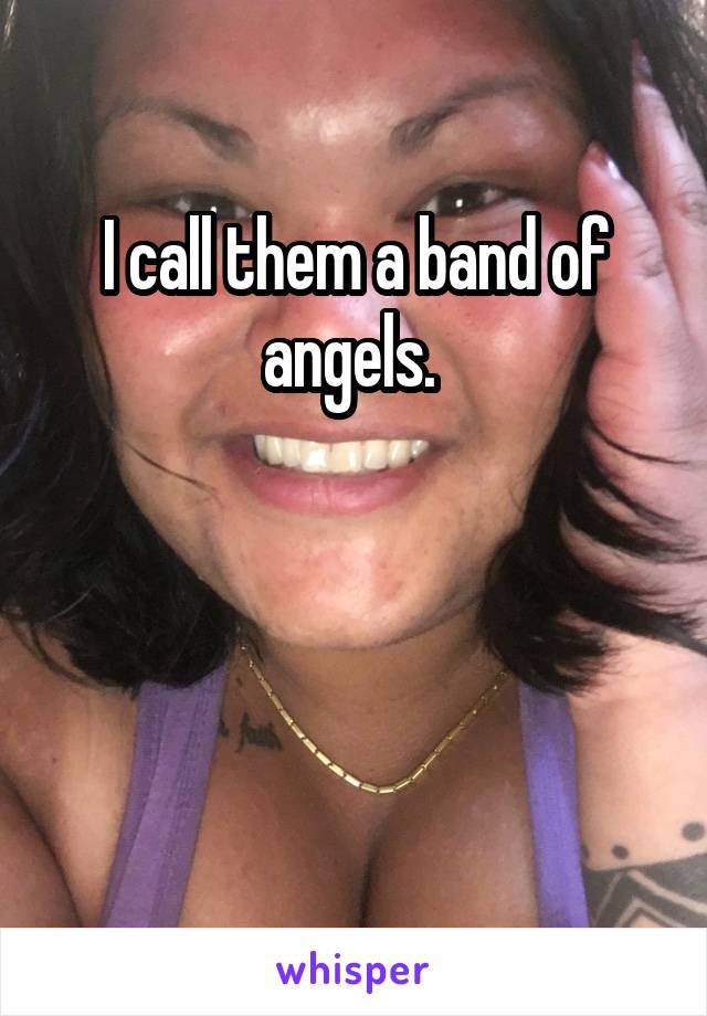 I call them a band of angels. 



