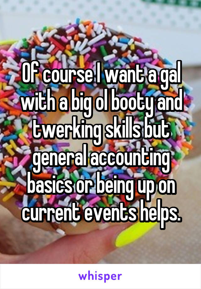 Of course I want a gal with a big ol booty and twerking skills but general accounting basics or being up on current events helps.