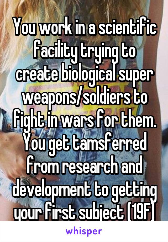 You work in a scientific facility trying to create biological super weapons/soldiers to fight in wars for them. You get tamsferred from research and development to getting your first subject (19F)