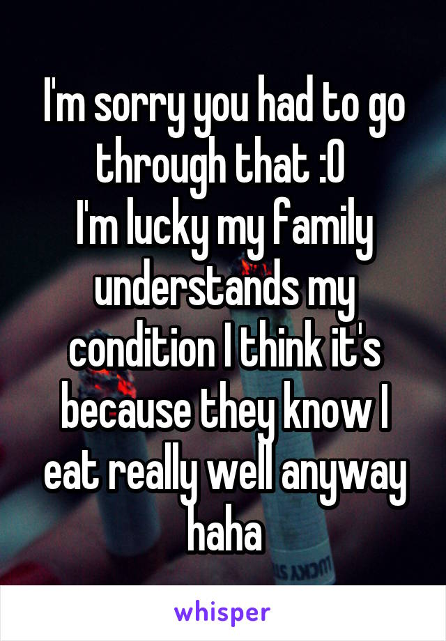 I'm sorry you had to go through that :O 
I'm lucky my family understands my condition I think it's because they know I eat really well anyway haha