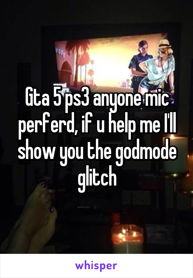 Gta 5 ps3 anyone mic perferd, if u help me I'll show you the godmode glitch