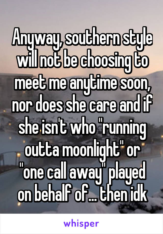 Anyway, southern style will not be choosing to meet me anytime soon, nor does she care and if she isn't who "running outta moonlight" or "one call away" played on behalf of... then idk