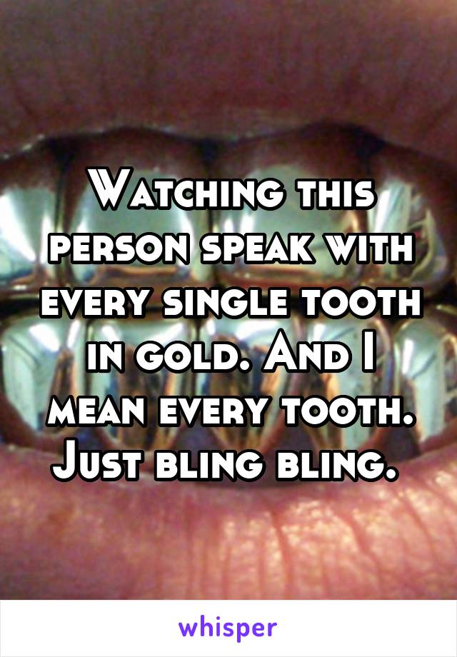 Watching this person speak with every single tooth in gold. And I mean every tooth. Just bling bling. 