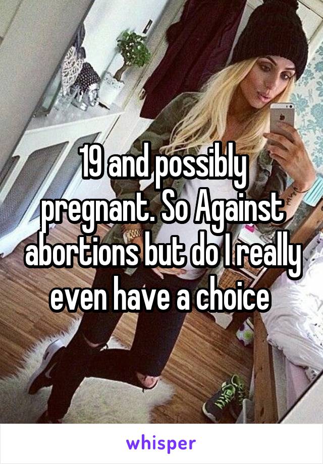 19 and possibly pregnant. So Against abortions but do I really even have a choice 