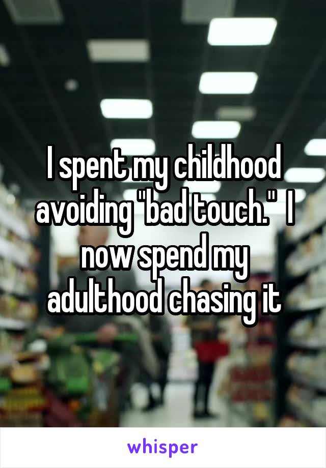 I spent my childhood avoiding "bad touch."  I now spend my adulthood chasing it