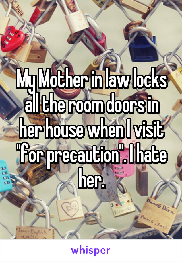 My Mother in law locks all the room doors in her house when I visit "for precaution". I hate her.