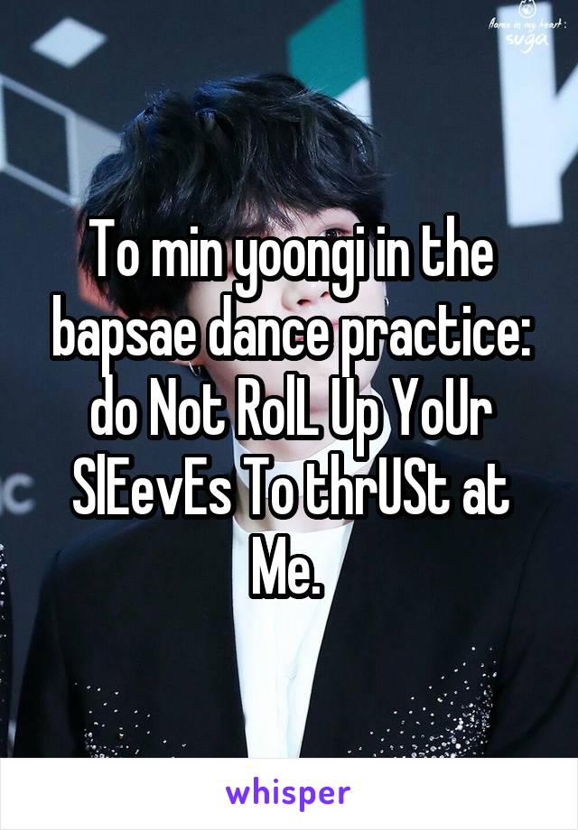 To min yoongi in the bapsae dance practice: do Not RolL Up YoUr SlEevEs To thrUSt at Me. 