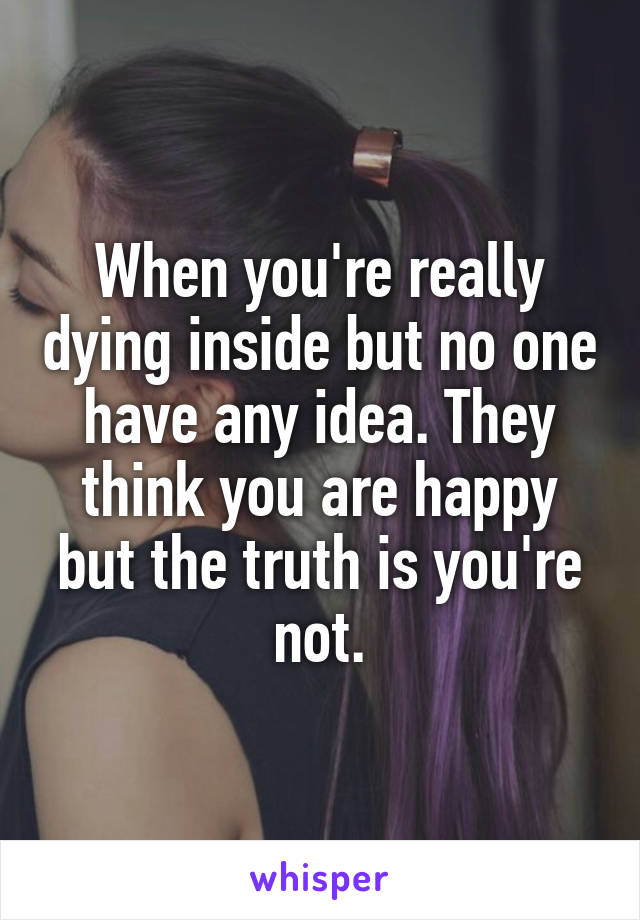 When you're really dying inside but no one have any idea. They think you are happy but the truth is you're not.