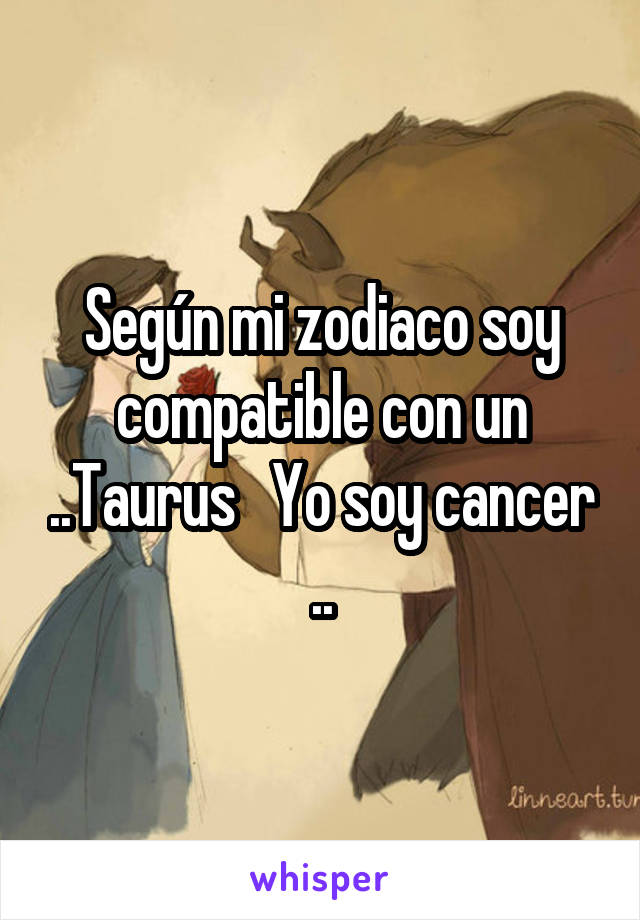 Según mi zodiaco soy compatible con un ..Taurus   Yo soy cancer ..