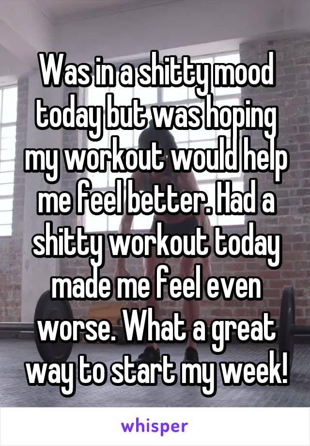 Was in a shitty mood today but was hoping my workout would help me feel better. Had a shitty workout today made me feel even worse. What a great way to start my week!