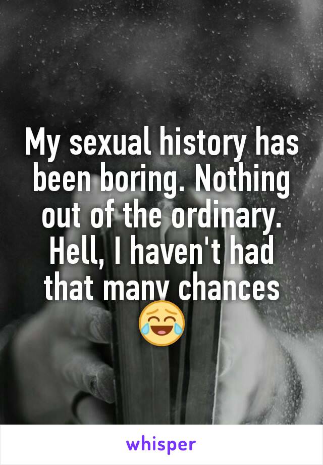 My sexual history has been boring. Nothing out of the ordinary. Hell, I haven't had that many chances 😂