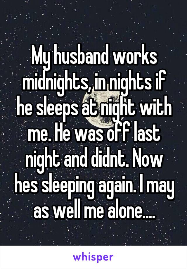 My husband works midnights, in nights if he sleeps at night with me. He was off last night and didnt. Now hes sleeping again. I may as well me alone....