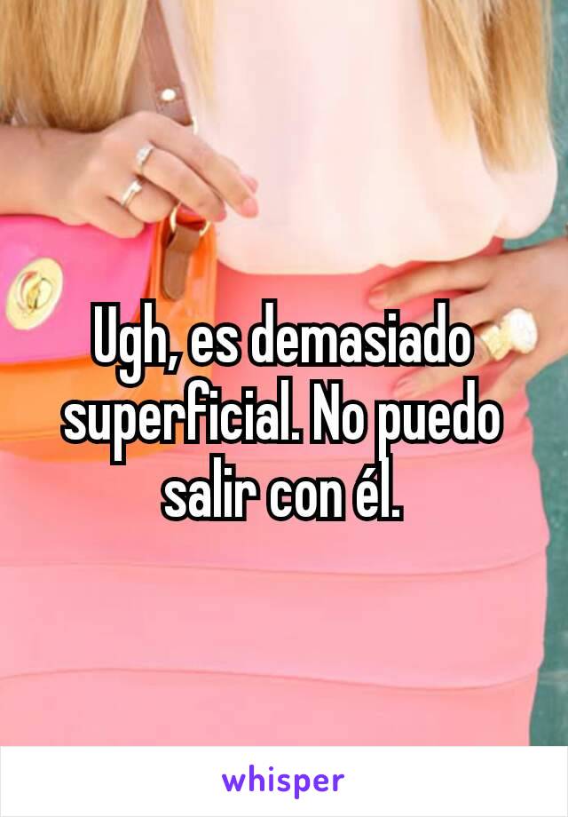 Ugh, es demasiado superficial. No puedo salir con él.