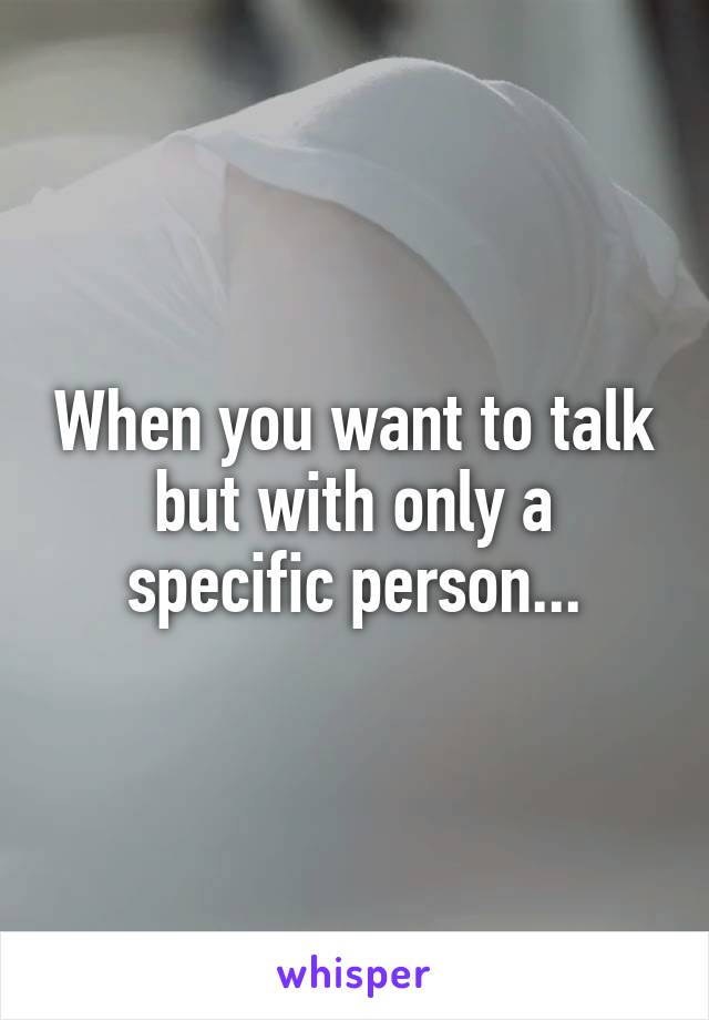 When you want to talk but with only a specific person...