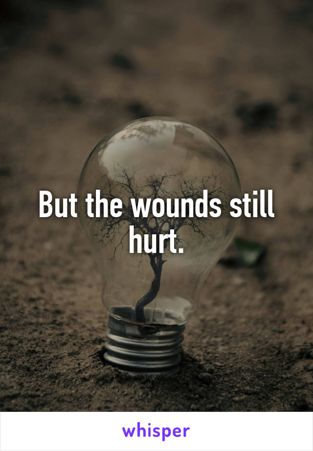 But the wounds still hurt.