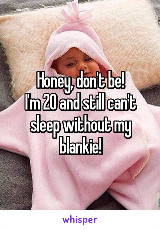 Honey, don't be!
I'm 20 and still can't sleep without my blankie!