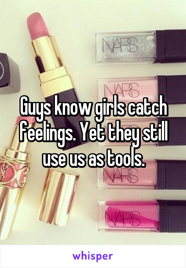 Guys know girls catch feelings. Yet they still use us as tools.