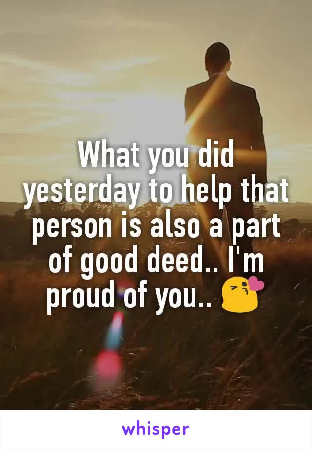 What you did yesterday to help that person is also a part of good deed.. I'm proud of you.. 😘