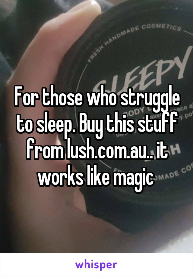 For those who struggle to sleep. Buy this stuff from lush.com.au.. it works like magic 