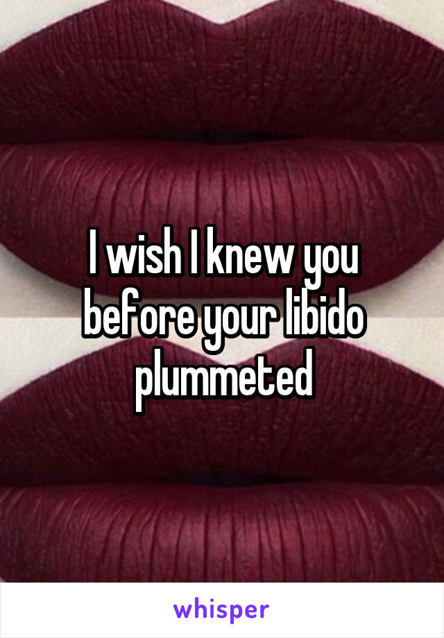 I wish I knew you before your libido plummeted