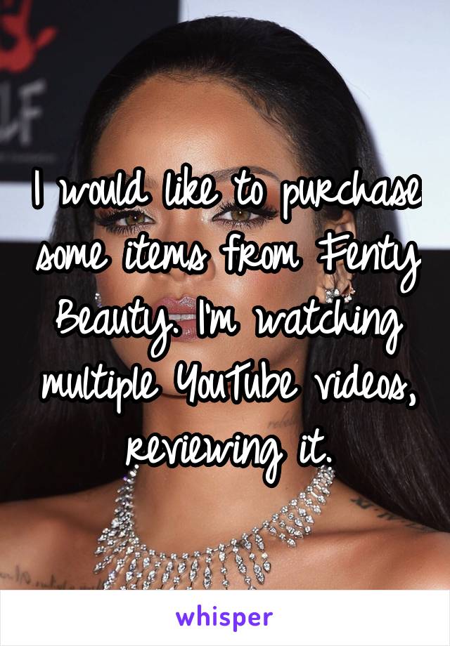 I would like to purchase some items from Fenty Beauty. I'm watching multiple YouTube videos, reviewing it.