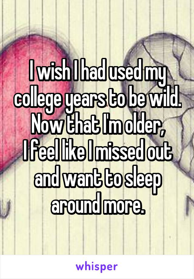 I wish I had used my college years to be wild. Now that I'm older,
I feel like I missed out and want to sleep around more.