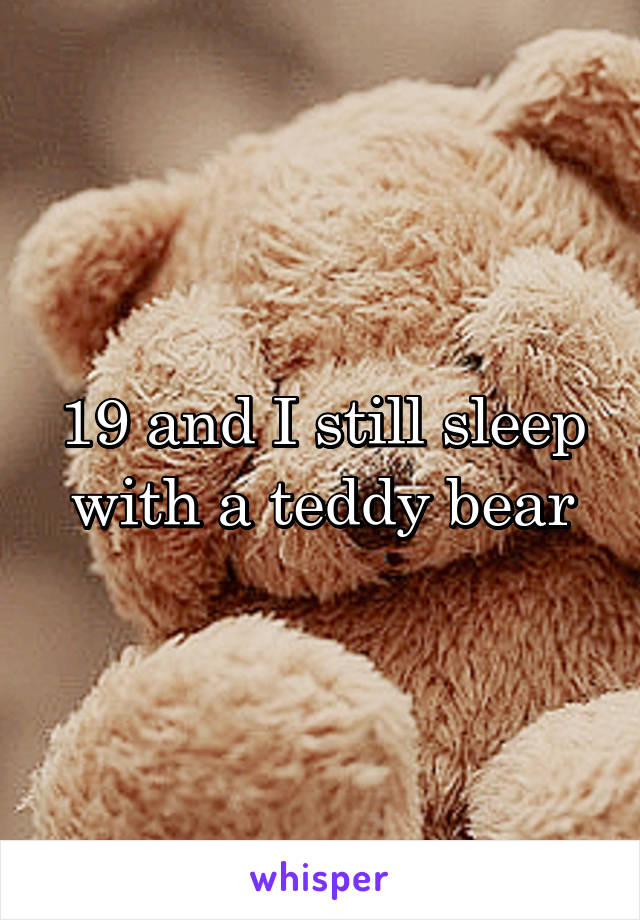 19 and I still sleep with a teddy bear