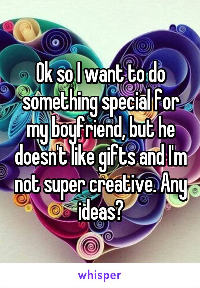 Ok so I want to do something special for my boyfriend, but he doesn't like gifts and I'm not super creative. Any ideas?