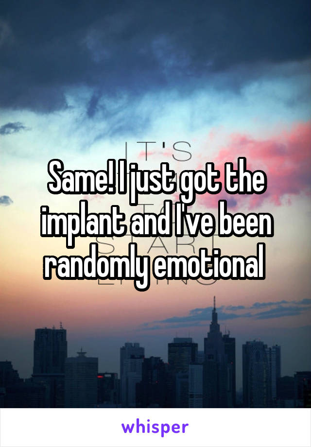 Same! I just got the implant and I've been randomly emotional 