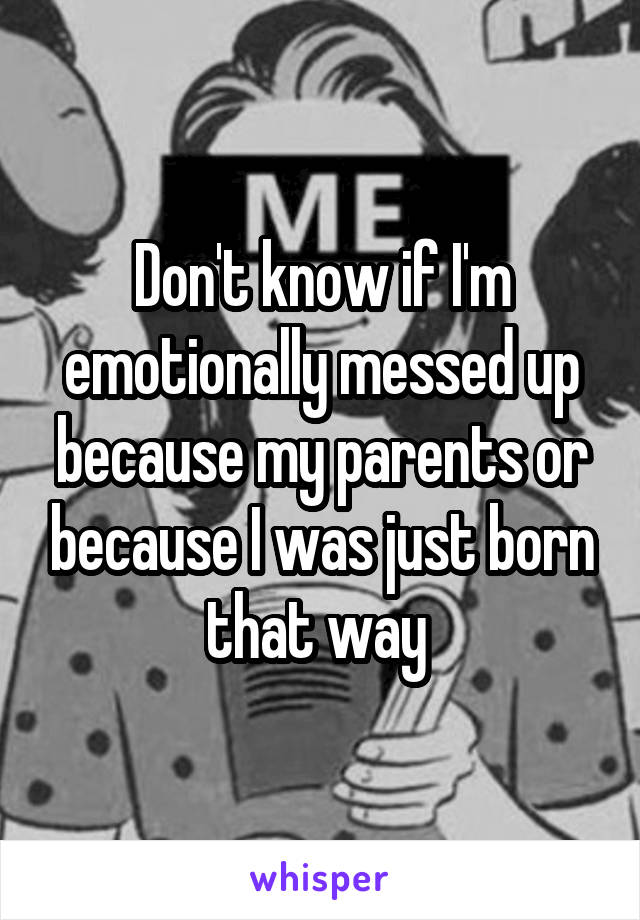 Don't know if I'm emotionally messed up because my parents or because I was just born that way 