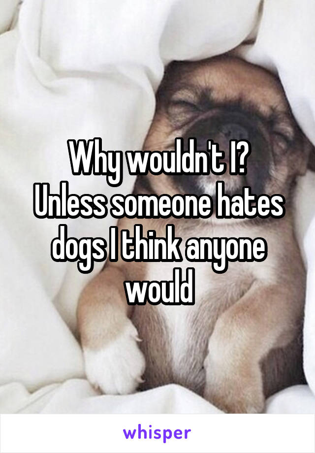 Why wouldn't I?
Unless someone hates dogs I think anyone would