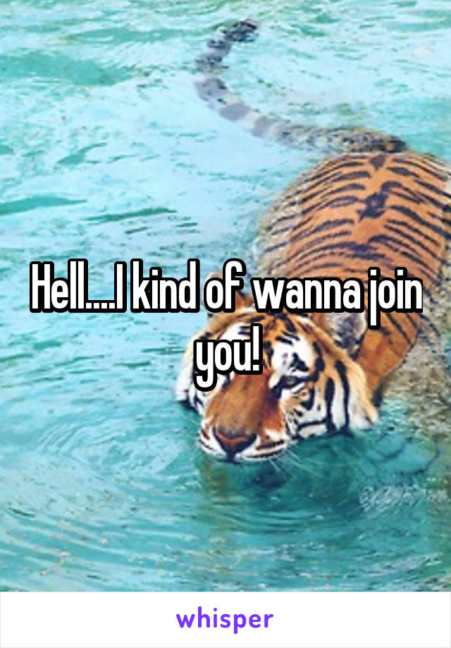 Hell....I kind of wanna join you!