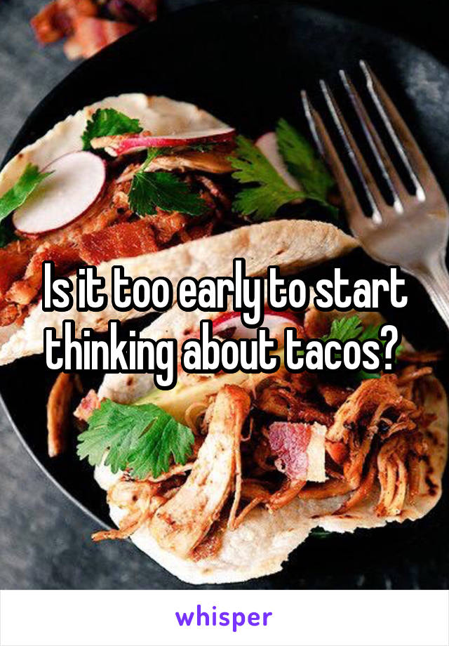 Is it too early to start thinking about tacos? 