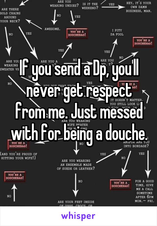 If you send a Dp, you'll never get respect from me. Just messed with for being a douche. 