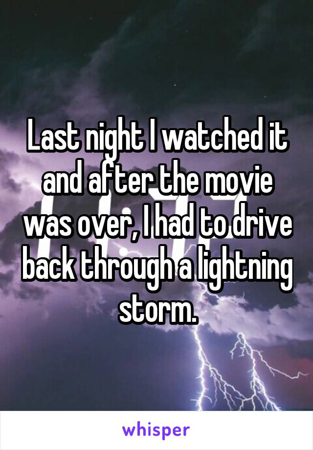 Last night I watched it and after the movie was over, I had to drive back through a lightning storm.