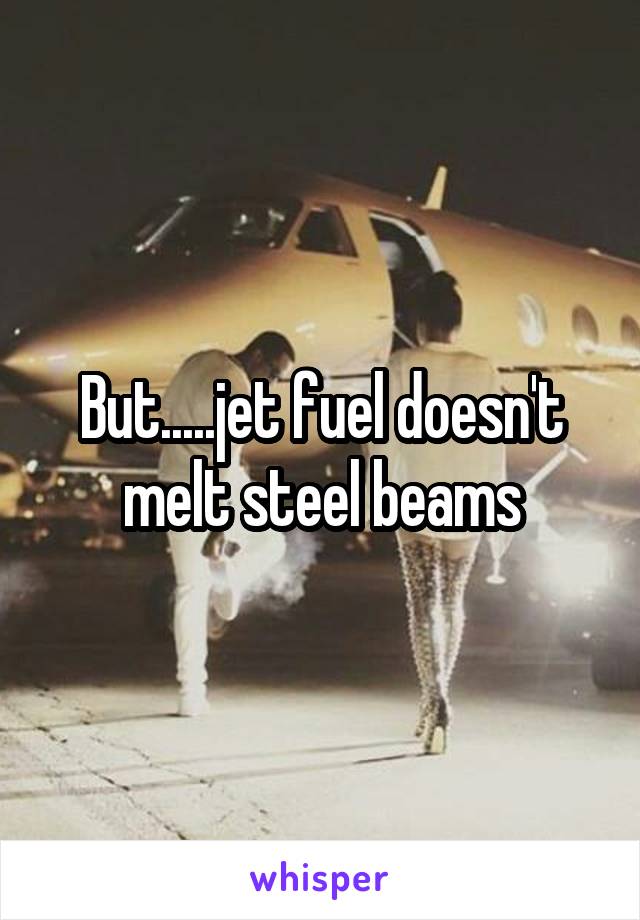 But.....jet fuel doesn't melt steel beams